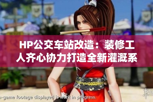 HP公交车站改造：装修工人齐心协力打造全新灌溉系统