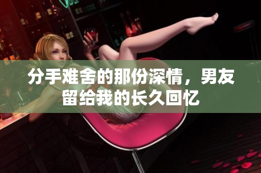 分手难舍的那份深情，男友留给我的长久回忆