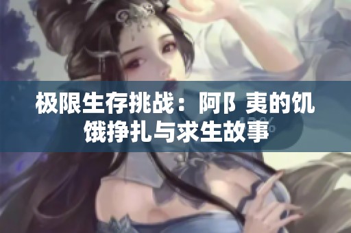 极限生存挑战：阿阝夷的饥饿挣扎与求生故事