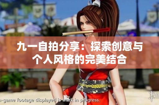 九一自拍分享：探索创意与个人风格的完美结合