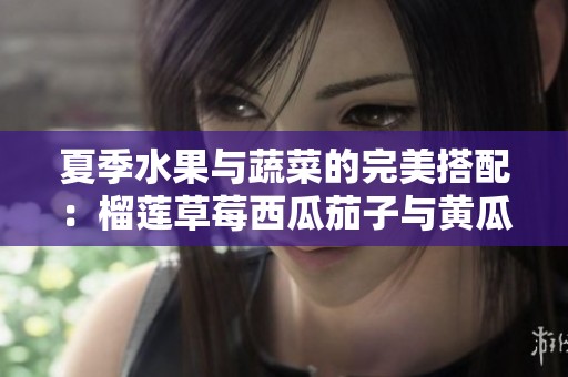 夏季水果与蔬菜的完美搭配：榴莲草莓西瓜茄子与黄瓜的奇妙组合