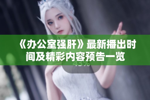 《办公室强肝》最新播出时间及精彩内容预告一览