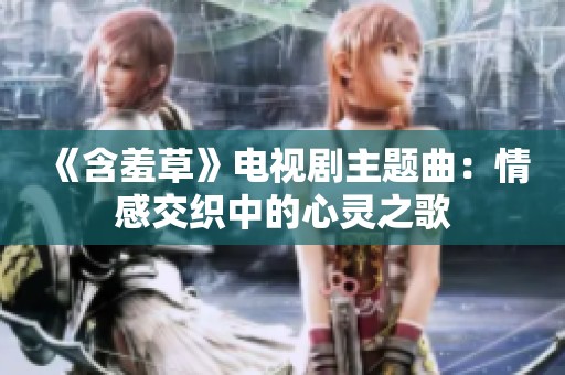 《含羞草》电视剧主题曲：情感交织中的心灵之歌