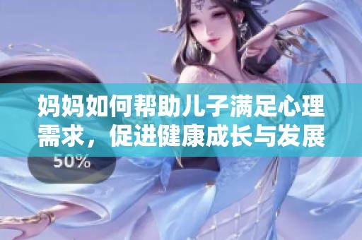 妈妈如何帮助儿子满足心理需求，促进健康成长与发展