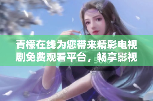 青檬在线为您带来精彩电视剧免费观看平台，畅享影视盛宴