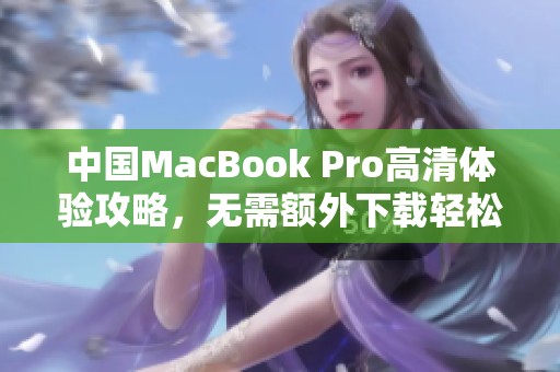 中国MacBook Pro高清体验攻略，无需额外下载轻松享受