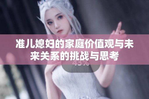 准儿媳妇的家庭价值观与未来关系的挑战与思考
