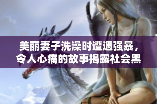 美丽妻子洗澡时遭遇强暴，令人心痛的故事揭露社会黑暗面