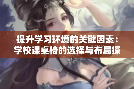 提升学习环境的关键因素：学校课桌椅的选择与布局探讨