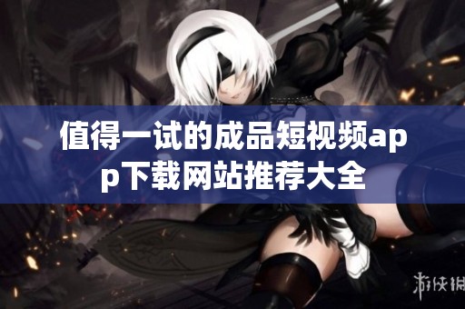 值得一试的成品短视频app下载网站推荐大全