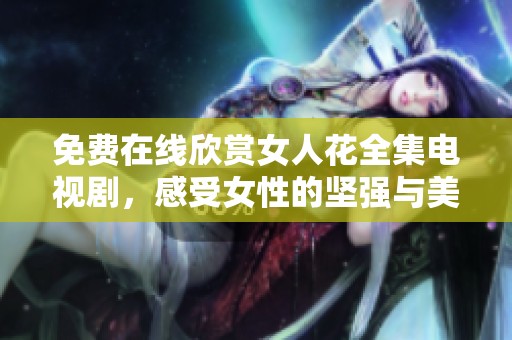 免费在线欣赏女人花全集电视剧，感受女性的坚强与美丽