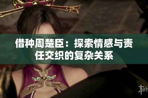 借种周楚臣：探索情感与责任交织的复杂关系