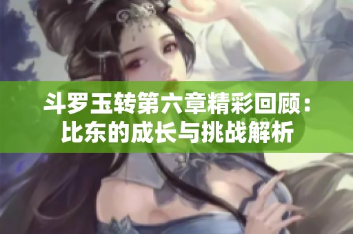 斗罗玉转第六章精彩回顾：比东的成长与挑战解析