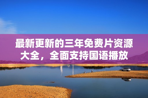 最新更新的三年免费片资源大全，全面支持国语播放