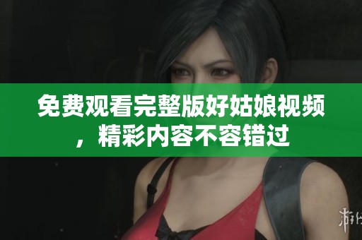 免费观看完整版好姑娘视频，精彩内容不容错过