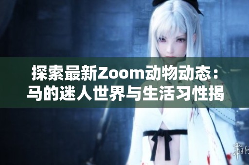 探索最新Zoom动物动态：马的迷人世界与生活习性揭秘