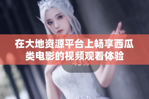 在大地资源平台上畅享西瓜类电影的视频观看体验