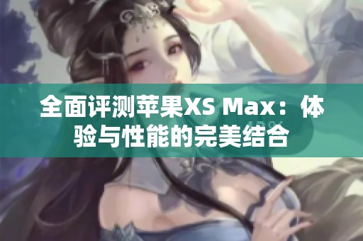 全面评测苹果XS Max：体验与性能的完美结合