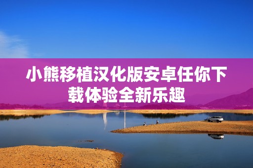 小熊移植汉化版安卓任你下载体验全新乐趣