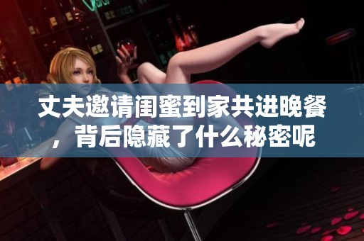 丈夫邀请闺蜜到家共进晚餐，背后隐藏了什么秘密呢