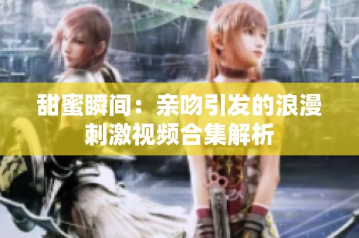 甜蜜瞬间：亲吻引发的浪漫刺激视频合集解析
