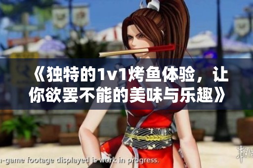 《独特的1v1烤鱼体验，让你欲罢不能的美味与乐趣》