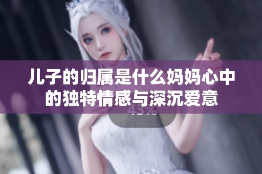 儿子的归属是什么妈妈心中的独特情感与深沉爱意