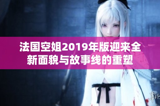 法国空姐2019年版迎来全新面貌与故事线的重塑