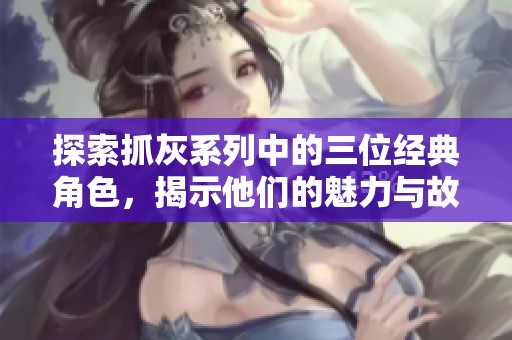 探索抓灰系列中的三位经典角色，揭示他们的魅力与故事