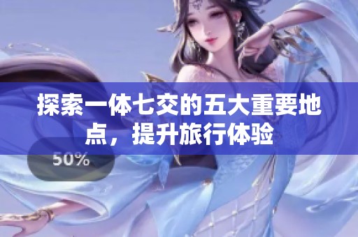 探索一体七交的五大重要地点，提升旅行体验