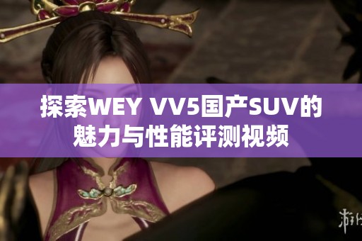 探索WEY VV5国产SUV的魅力与性能评测视频