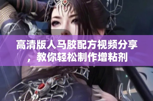 高清版人马胶配方视频分享，教你轻松制作增粘剂