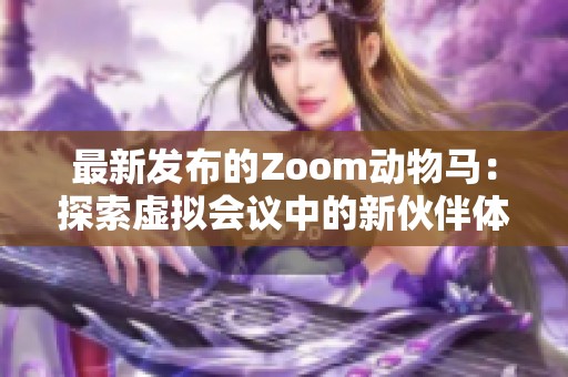 最新发布的Zoom动物马：探索虚拟会议中的新伙伴体验