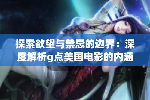 探索欲望与禁忌的边界：深度解析g点美国电影的内涵与影响