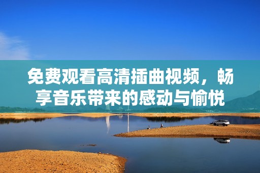 免费观看高清插曲视频，畅享音乐带来的感动与愉悦