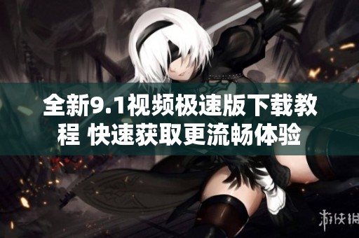 全新9.1视频极速版下载教程 快速获取更流畅体验