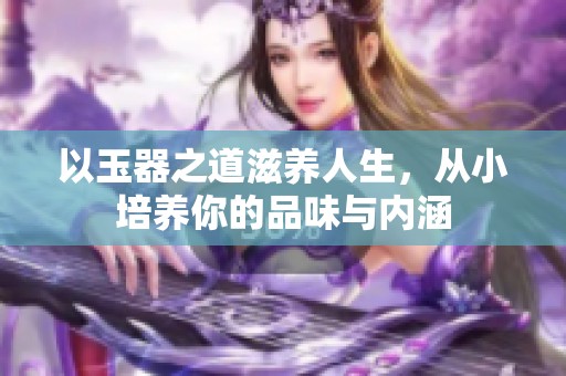 以玉器之道滋养人生，从小培养你的品味与内涵