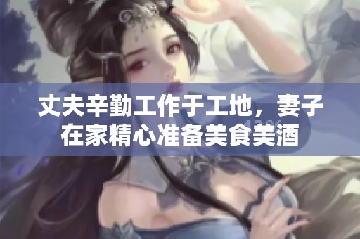 丈夫辛勤工作于工地，妻子在家精心准备美食美酒
