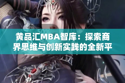 黄品汇MBA智库：探索商界思维与创新实践的全新平台