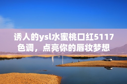 诱人的ysl水蜜桃口红5117色调，点亮你的唇妆梦想
