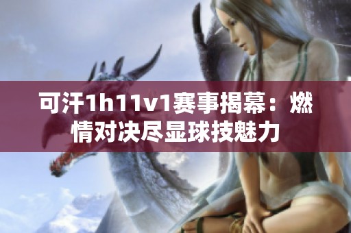 可汗1h11v1赛事揭幕：燃情对决尽显球技魅力