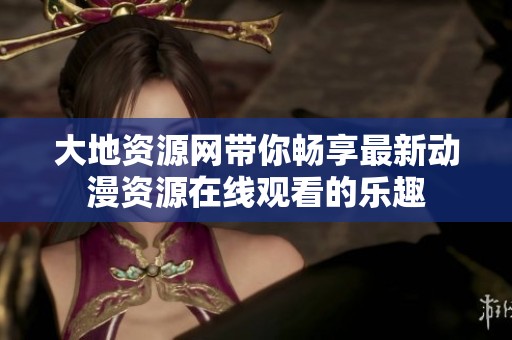 大地资源网带你畅享最新动漫资源在线观看的乐趣