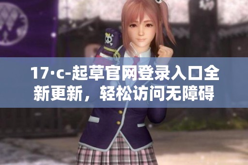 17·c-起草官网登录入口全新更新，轻松访问无障碍