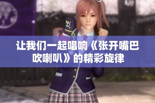 让我们一起唱响《张开嘴巴吹喇叭》的精彩旋律