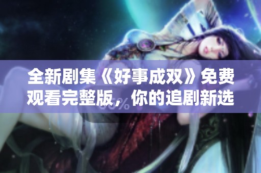 全新剧集《好事成双》免费观看完整版，你的追剧新选择