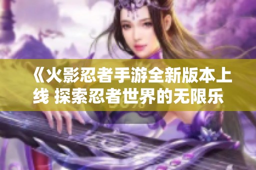 《火影忍者手游全新版本上线 探索忍者世界的无限乐趣》