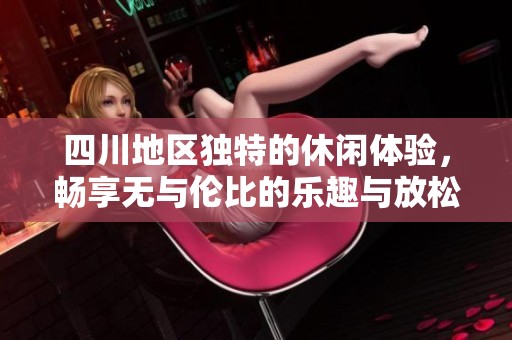 四川地区独特的休闲体验，畅享无与伦比的乐趣与放松