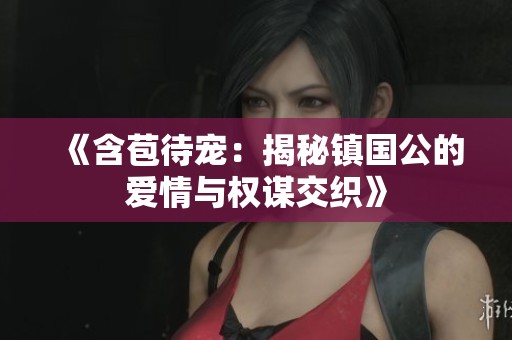 《含苞待宠：揭秘镇国公的爱情与权谋交织》