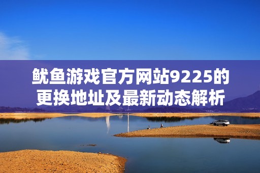 鱿鱼游戏官方网站9225的更换地址及最新动态解析