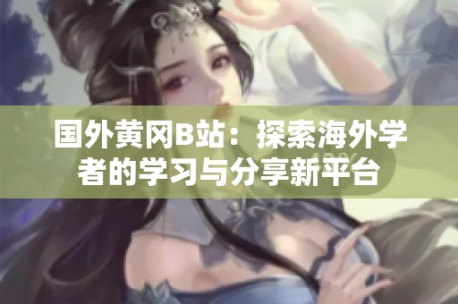 国外黄冈B站：探索海外学者的学习与分享新平台